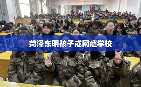 菏泽东明孩子戒网瘾学校