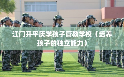 江门开平厌学孩子管教学校（培养孩子的独立能力）