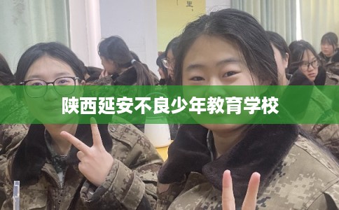 陕西延安不良少年教育学校