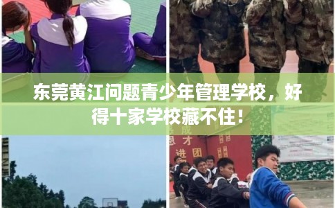 东莞黄江问题青少年管理学校，好得十家学校藏不住！