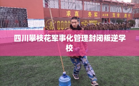 四川攀枝花军事化管理封闭叛逆学校
