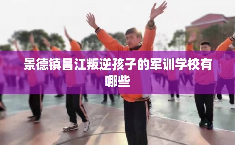 景德镇昌江叛逆孩子的军训学校有哪些