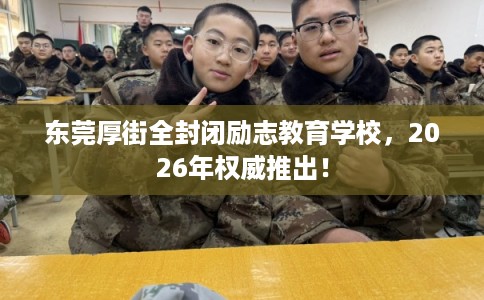 东莞厚街全封闭励志教育学校，2026年权威推出！