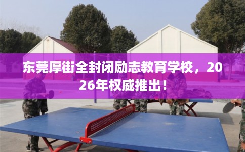 东莞厚街全封闭励志教育学校，2026年权威推出！