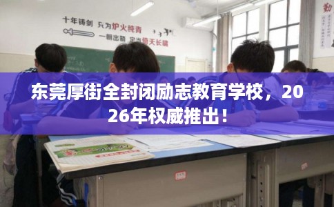 东莞厚街全封闭励志教育学校，2026年权威推出！