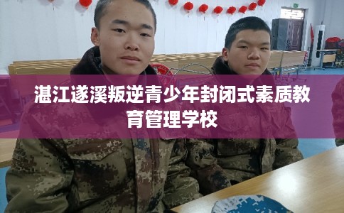 湛江遂溪叛逆青少年封闭式素质教育管理学校