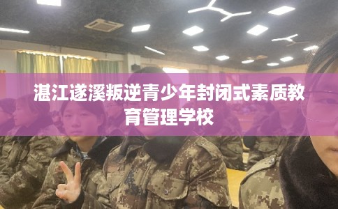 湛江遂溪叛逆青少年封闭式素质教育管理学校