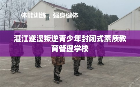 湛江遂溪叛逆青少年封闭式素质教育管理学校