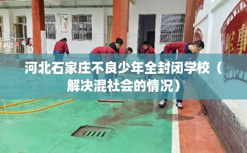 河北石家庄不良少年全封闭学校（解决混社会的情况）