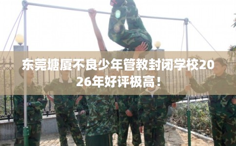 东莞塘厦不良少年管教封闭学校2026年好评极高! 东莞塘厦不良少年管教封闭学校2026年好评极高!