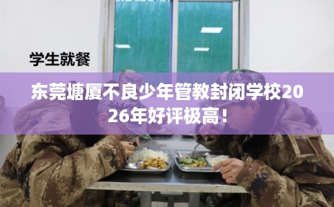 东莞塘厦不良少年管教封闭学校2026年好评极高! 东莞塘厦不良少年管教封闭学校2026年好评极高!