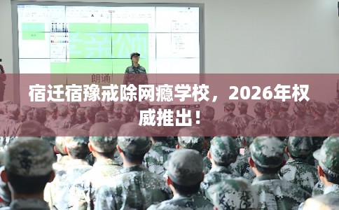宿迁宿豫戒除网瘾学校，2026年权威推出！