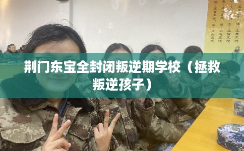 荆门东宝全封闭叛逆期学校（拯救叛逆孩子）