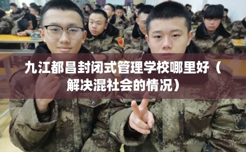 九江都昌封闭式管理学校哪里好（解决混社会的情况）