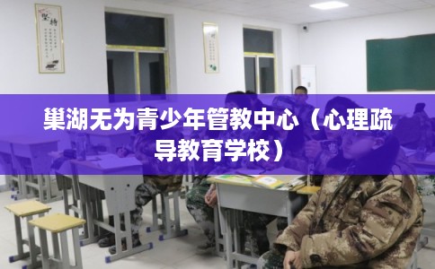 巢湖无为青少年管教中心（心理疏导教育学校）