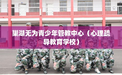 巢湖无为青少年管教中心（心理疏导教育学校）