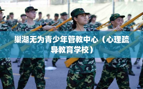 巢湖无为青少年管教中心（心理疏导教育学校）