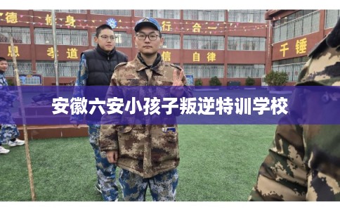 安徽六安小孩子叛逆特训学校