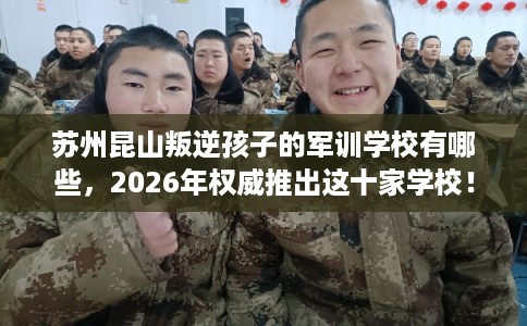 苏州昆山叛逆孩子的军训学校有哪些，2026年权威推出这十家学校！