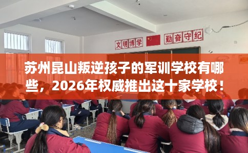 苏州昆山叛逆孩子的军训学校有哪些，2026年权威推出这十家学校！
