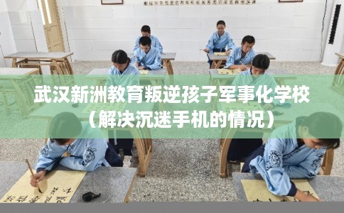 武汉新洲教育叛逆孩子军事化学校（解决沉迷手机的情况）