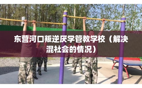 东营河口叛逆厌学管教学校（解决混社会的情况）