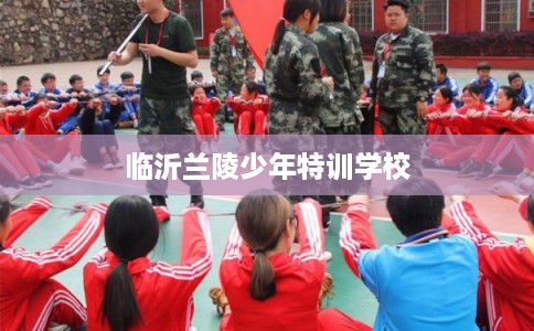 临沂兰陵少年特训学校