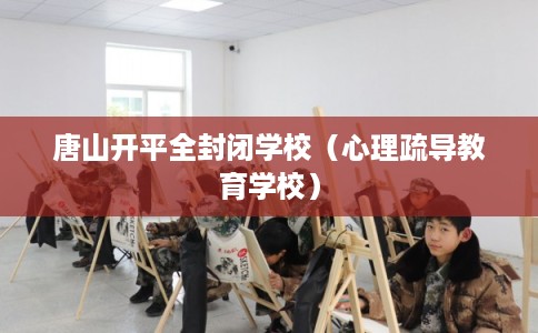 唐山开平全封闭学校（心理疏导教育学校）