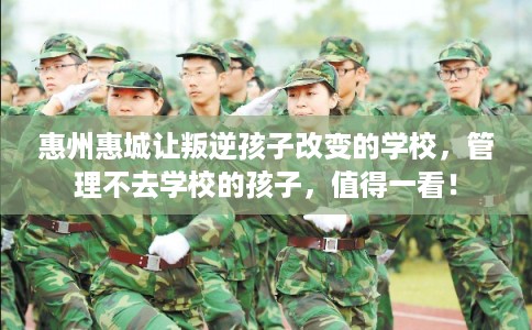 惠州惠城让叛逆孩子改变的学校,管理不去学校的孩子,值得一看! 惠州惠城让叛逆孩子改变的学校,管理不去学校的孩子,值得一看!
