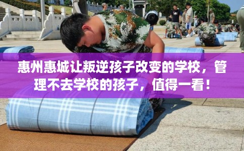 惠州惠城让叛逆孩子改变的学校，管理不去学校的孩子，值得一看！