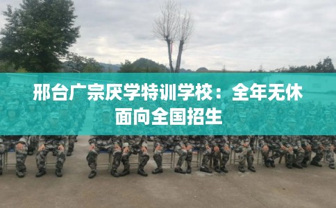 邢台广宗厌学特训学校：全年无休面向全国招生