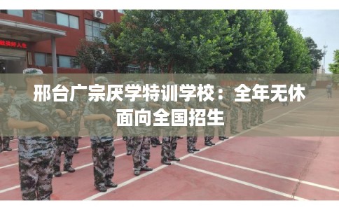 邢台广宗厌学特训学校：全年无休面向全国招生