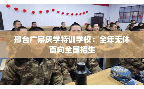 邢台广宗厌学特训学校：全年无休面向全国招生