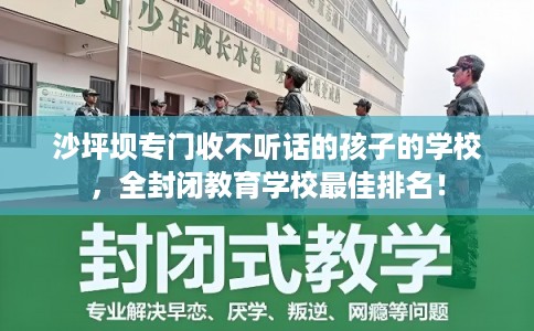 沙坪坝专门收不听话的孩子的学校，全封闭教育学校最佳排名！