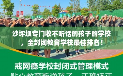 沙坪坝专门收不听话的孩子的学校，全封闭教育学校最佳排名！