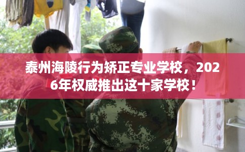 泰州海陵行为矫正专业学校，2026年权威推出这十家学校！