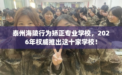 泰州海陵行为矫正专业学校，2026年权威推出这十家学校！
