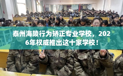 泰州海陵行为矫正专业学校，2026年权威推出这十家学校！