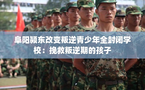 阜阳颍东改变叛逆青少年全封闭学校：挽救叛逆期的孩子