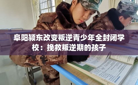 阜阳颍东改变叛逆青少年全封闭学校：挽救叛逆期的孩子