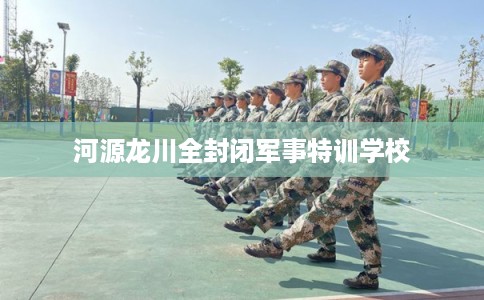 河源龙川全封闭军事特训学校