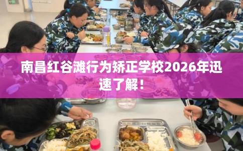 南昌红谷滩行为矫正学校2026年迅速了解！