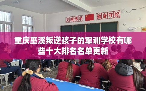 重庆巫溪叛逆孩子的军训学校有哪些十大排名名单更新