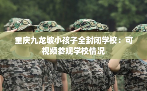 重庆九龙坡小孩子全封闭学校：可视频参观学校情况