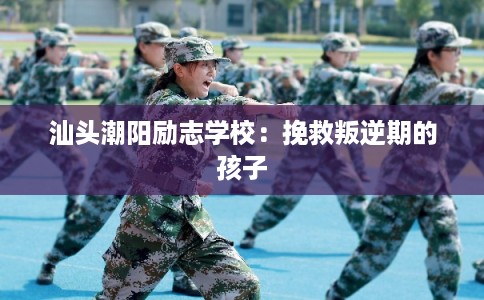 汕头潮阳励志学校：挽救叛逆期的孩子