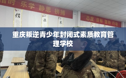 重庆叛逆青少年封闭式素质教育管理学校