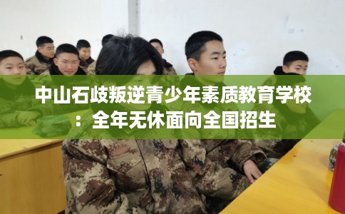 中山石歧叛逆青少年素质教育学校：全年无休面向全国招生