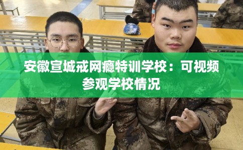 安徽宣城戒网瘾特训学校：可视频参观学校情况