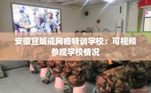 安徽宣城戒网瘾特训学校：可视频参观学校情况