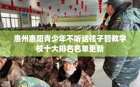 惠州惠阳青少年不听话孩子管教学校十大排名名单更新